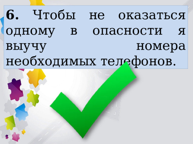 6. Чтобы не оказаться одному в опасности я выучу номера необходимых телефонов. 