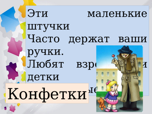 Эти маленькие штучки Часто держат ваши ручки. Любят взрослые и детки Шоколадные… Конфетки 