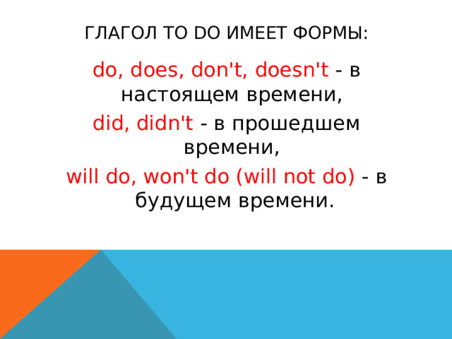 Глагол to do имеет формы: do, does, don't, doesn't - в настоящем времени, did, didn't - в прошедшем времени, will do, won't do (will not do) - в будущем времени.  