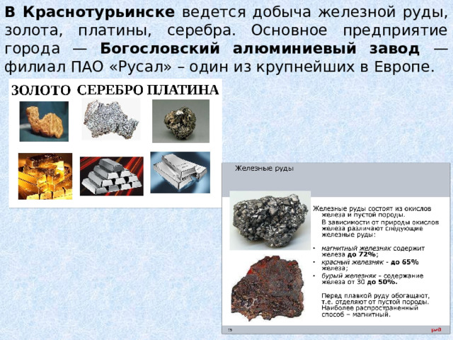 В Краснотурьинске ведется добыча железной руды, золота, платины, серебра. Основное предприятие города — Богословский алюминиевый завод — филиал ПАО «Русал» – один из крупнейших в Европе. 