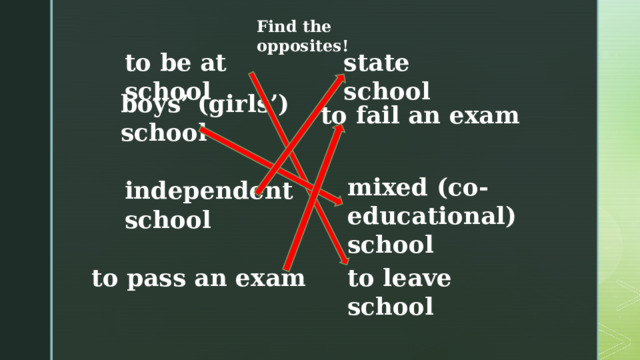 Find the opposites! state school to be at school boys’ (girls’) school to fail an exam mixed (co- educational) school independent school to pass an exam to leave school 