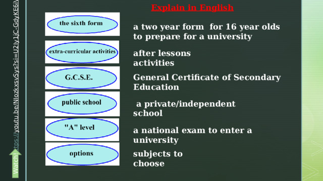 https:// youtu.be/NIozkxsvSys?si=U2Iy1jC-GdyKE6iV  Watch! Explain in English a two year form for 16 year olds to prepare for a university after lessons activities General Certificate of Secondary Education  a private/independent school a national exam to enter a university subjects to choose 