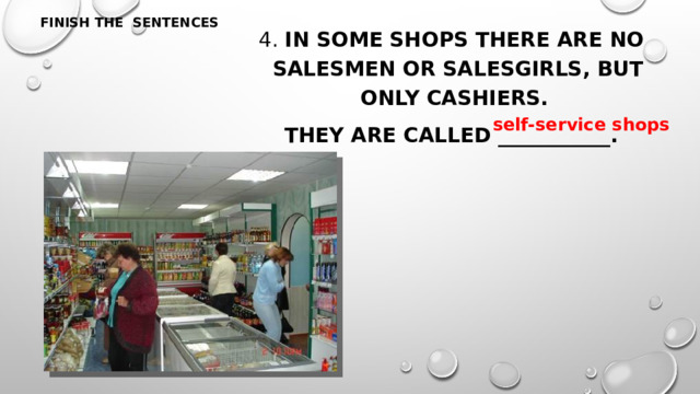 FINISH THE SENTENCES 4. In some shops there are no salesmen or salesgirls, but only cashiers. They are called ___________. self-service shops 