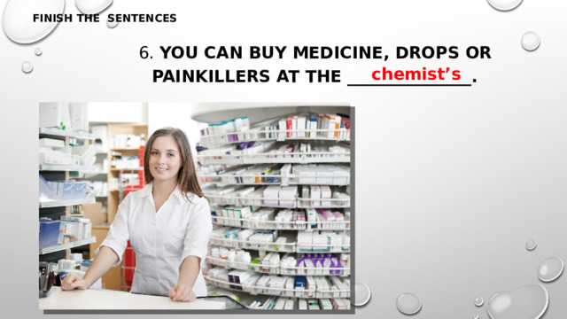 FINISH THE SENTENCES 6. You can buy medicine, drops or painkillers at the _______________. chemist’s 