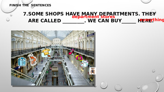 FINISH THE SENTENCES 7.Some shops have many departments. They are called _________. We can buy______ here. department stores everything 
