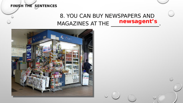 FINISH THE SENTENCES 8. You can buy newspapers and magazines at the __________________. newsagent’s 