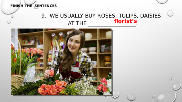 FINISH THE SENTENCES 9. We usually buy roses, tulips, daisies at the __________________. florist’s 