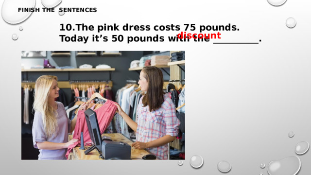 FINISH THE SENTENCES 10.The pink dress costs 75 pounds. Today it’s 50 pounds with the __________. discount 