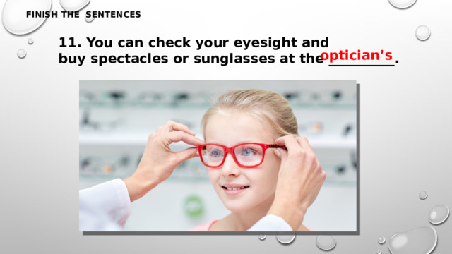 FINISH THE SENTENCES 11. You can check your eyesight and buy spectacles or sunglasses at the __________. optician’s 