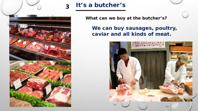 ___________ It’s a butcher’s 3 What can we buy at the butcher’s? We can buy sausages, poultry, caviar and all kinds of meat. 