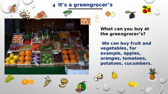 _________ It’s a greengrocer’s 4 What can you buy at the greengrocer’s?   We can buy fruit and vegetables, for example, apples, oranges, tomatoes, potatoes, cucumbers.  
