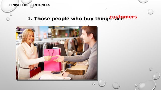 FINISH THE SENTENCES . customers 1. Those people who buy things are ___________. 