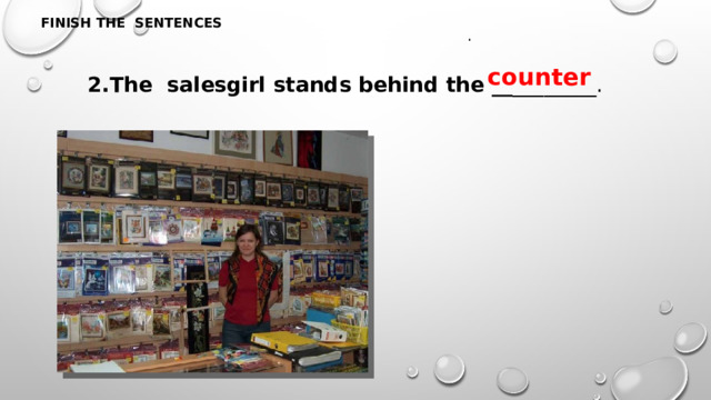 FINISH THE SENTENCES .  2.The salesgirl stands behind the __ ________. counter 