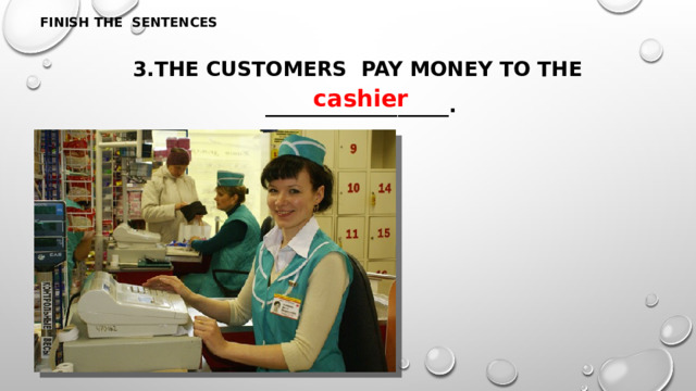 FINISH THE SENTENCES 3.The customers pay money to the __________________. cashier 