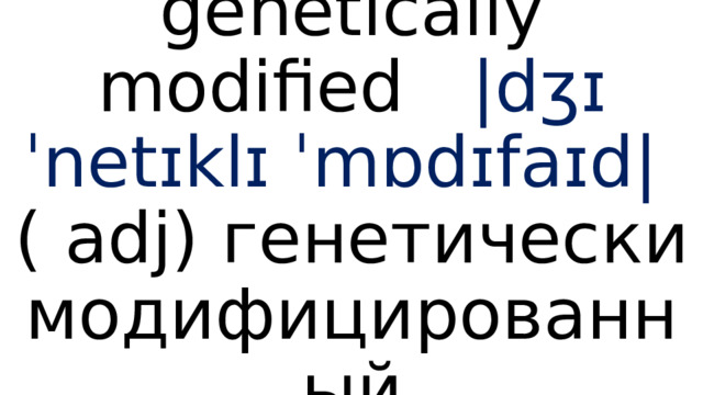 genetically modified  |dʒɪˈnetɪklɪ ˈmɒdɪfaɪd| ( adj) генетически модифицированный 