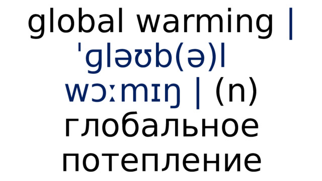 global warming  |ˈɡləʊb(ə)l wɔːmɪŋ |  (n) глобальное потепление 