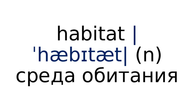 habitat  |ˈhæbɪtæt|  (n) среда обитания 