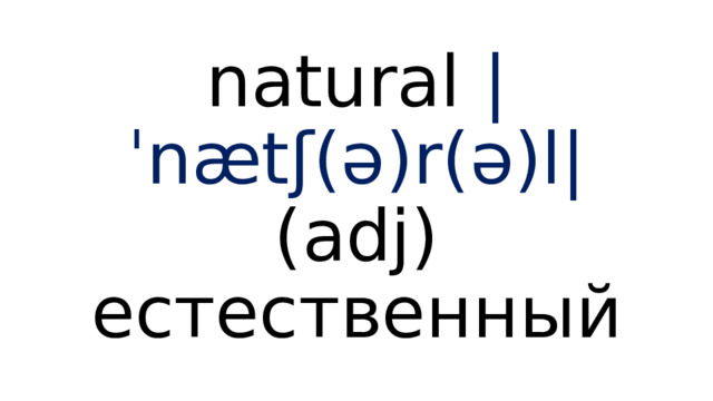 natural  |ˈnætʃ(ə)r(ə)l|  (adj) естественный 