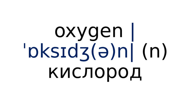 oxygen  |ˈɒksɪdʒ(ə)n|  (n) кислород 