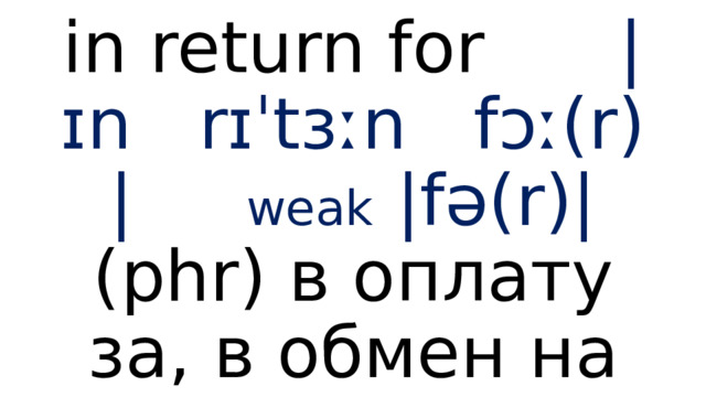 in return for  |ɪn rɪˈtɜːn fɔː(r) |    weak |fə(r)| ( phr) в оплату за, в обмен на 