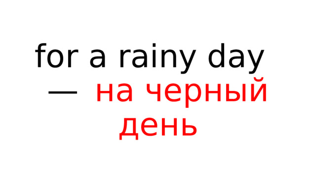 for a rainy day —  на черный день 