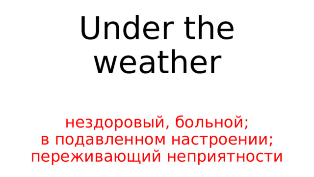 Under the weather   нездоровый, больной;  в подавленном настроении; переживающий неприятности 