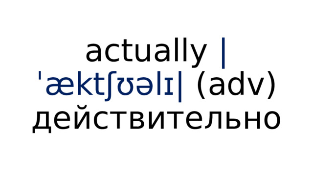 actually |ˈæktʃʊəlɪ| (adv) действительно 