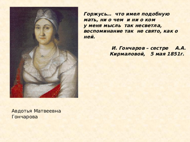 Горжусь…  что имел подобную  мать, ни о чем  и ни о ком  у меня мысль  так несветла, воспоминание так  не свято, как о  ней.        И. Гончаров – сестре    А.А. Кирмаловой,   5 мая 1851г.   Авдотья Матвеевна Гончарова 