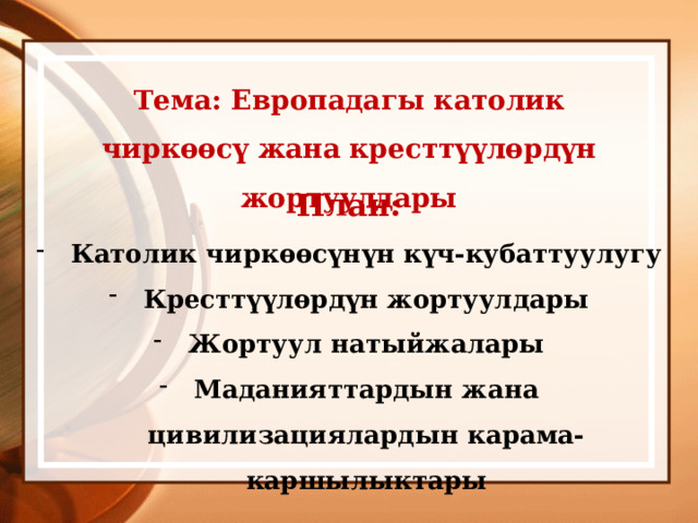 Тема: Европадагы католик чиркөөсү жана кресттүүлөрдүн жортуулдары План: Католик чиркөөсүнүн күч-кубаттуулугу Кресттүүлөрдүн жортуулдары Жортуул натыйжалары Маданияттардын жана цивилизациялардын карама-каршылыктары 