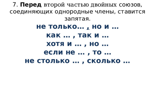 7. Перед второй частью двойных союзов, соединяющих однородные члены, ставится запятая.  не только… , но и …  как … , так и …  хотя и … , но …  если не … , то …  не столько … , сколько …         