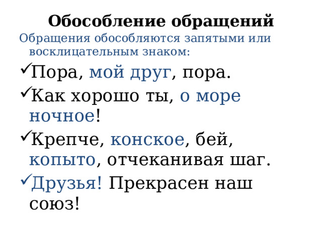 Обособление обращений   Обращения обособляются запятыми или восклицательным знаком: Пора, мой друг , пора. Как хорошо ты, о море ночное ! Крепче, конское , бей, копыто , отчеканивая шаг. Друзья! Прекрасен наш союз! 