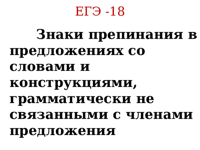 ЕГЭ -18  Знаки препинания в предложениях со словами и конструкциями, грамматически не связанными с членами предложения 