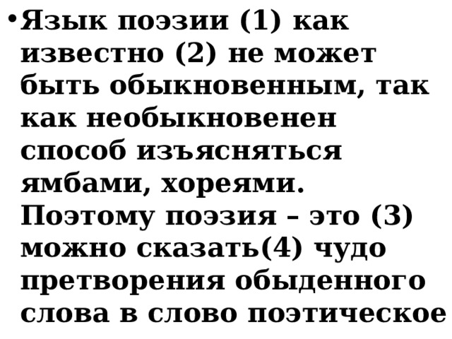 Язык поэзии (1) как известно (2) не может быть обыкновенным, так как необыкновенен способ изъясняться ямбами, хореями. Поэтому поэзия – это (3) можно сказать(4) чудо претворения обыденного слова в слово поэтическое 