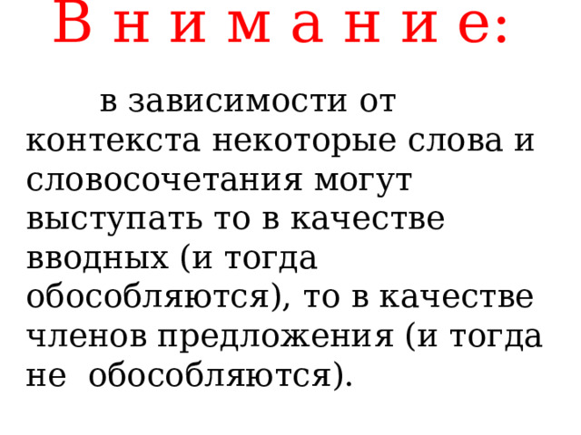 В н и м а н и е:    в зависимости от контекста некоторые слова и словосочетания могут выступать то в качестве вводных (и тогда обособляются), то в качестве членов предложения (и тогда не обособляются ).   