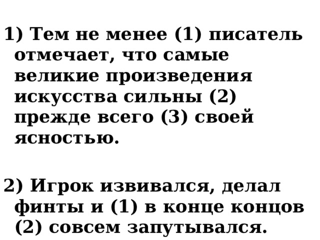 1) Тем не менее (1) писатель отмечает, что самые великие произведения искусства сильны (2) прежде всего (3) своей ясностью. 2) Игрок извивался, делал финты и (1) в конце концов (2) совсем запутывался. 