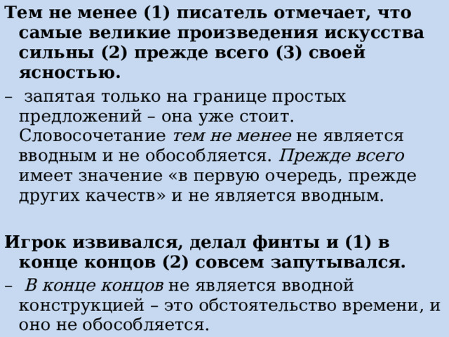 Тем не менее (1) писатель отмечает, что самые великие произведения искусства сильны (2) прежде всего (3) своей ясностью. – запятая только на границе простых предложений – она уже стоит. Словосочетание тем не менее не является вводным и не обособляется. Прежде всего имеет значение «в первую очередь, прежде других качеств» и не является вводным.   Игрок извивался, делал финты и (1) в конце концов (2) совсем запутывался. – В конце концов не является вводной конструкцией – это обстоятельство времени, и оно не обособляется. 