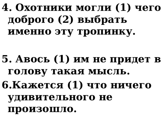 4. Охотники могли (1) чего доброго (2) выбрать именно эту тропинку. 5. Авось (1) им не придет в голову такая мысль. 6.Кажется (1) что ничего удивительного не произошло. 