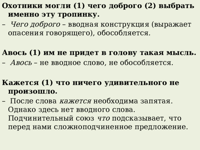 Охотники могли (1) чего доброго (2) выбрать именно эту тропинку. – Чего доброго – вводная конструкция (выражает опасения говорящего), обособляется. Авось (1) им не придет в голову такая мысль. – Авось – не вводное слово, не обособляется.   Кажется (1) что ничего удивительного не произошло. – После слова кажется необходима запятая. Однако здесь нет вводного слова. Подчинительный союз что подсказывает, что перед нами сложноподчиненное предложение. 