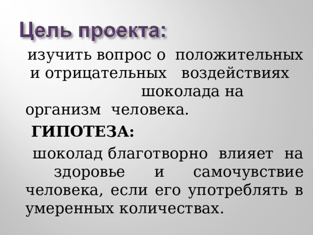  изучить вопрос о положительных и отрицательных воздействиях шоколада на организм человека.  ГИПОТЕЗА:  шоколад благотворно влияет на здоровье и самочувствие человека, если его употреблять в умеренных количествах. 