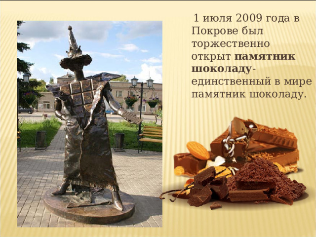  1 июля 2009 года в Покрове был торжественно открыт  памятник шоколаду - единственный в мире памятник шоколаду. 