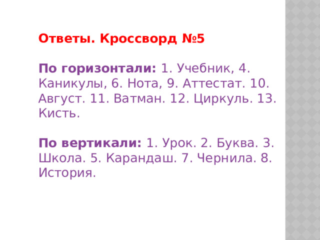 Ответы. Кроссворд №5 По горизонтали:   1. Учебник, 4. Каникулы, 6. Нота, 9. Аттестат. 10. Август. 11. Ватман. 12. Циркуль. 13. Кисть. По вертикали:   1. Урок. 2. Буква. 3. Школа. 5. Карандаш. 7. Чернила. 8. История. 