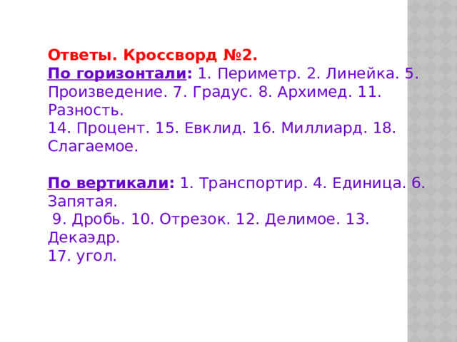 Ответы. Кроссворд №2. По горизонтали : 1. Периметр. 2. Линейка. 5. Произведение. 7. Градус. 8. Архимед. 11. Разность. 14. Процент. 15. Евклид. 16. Миллиард. 18. Слагаемое. По вертикали : 1. Транспортир. 4. Единица. 6. Запятая.  9. Дробь. 10. Отрезок. 12. Делимое. 13. Декаэдр. 17. угол. 