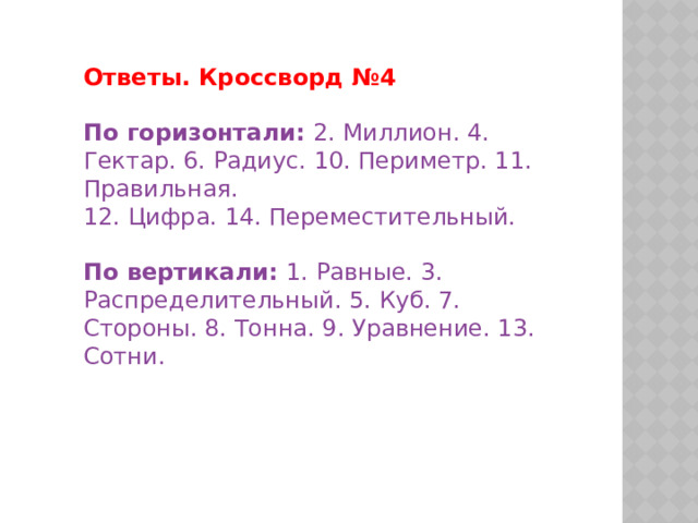 Ответы. Кроссворд №4 По горизонтали:   2. Миллион. 4. Гектар. 6. Радиус. 10. Периметр. 11. Правильная. 12. Цифра. 14. Переместительный. По вертикали:   1. Равные. 3. Распределительный. 5. Куб. 7. Стороны. 8. Тонна. 9. Уравнение. 13. Сотни. 