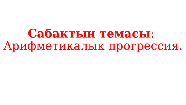 Сабактын темасы :  Арифметикалык прогрессия.      