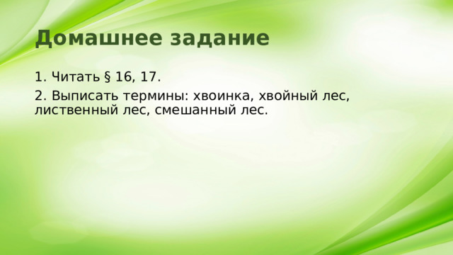 Домашнее задание 1. Читать § 16, 17. 2. Выписать термины: хвоинка, хвойный лес, лиственный лес, смешанный лес. 