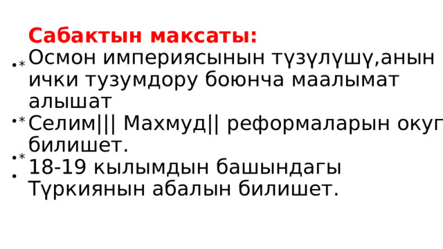 Сабактын максаты:  Осмон империясынын түзүлүшү,анын ички тузумдору боюнча маалымат алышат  Селим||| Махмуд|| реформаларын окуп билишет.  18-19 кылымдын башындагы Түркиянын абалын билишет.   * * * 
