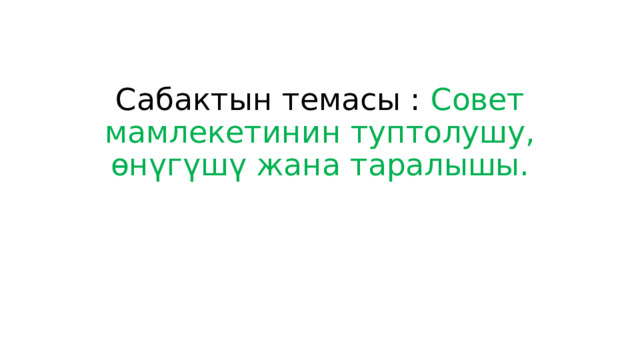 Сабактын темасы : Совет мамлекетинин туптолушу, өнүгүшү жана таралышы. 