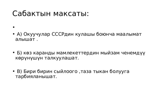 Сабактын максаты:  А) Окуучулар СССРдин кулашы боюнча маалымат алышат .  Б) көз каранды мамлекеттердин мыйзам ченемдүү көрүнүшүн талкуулашат.  В) Бири бирин сыйлоого ,таза тыкан болууга тарбияланышат. 
