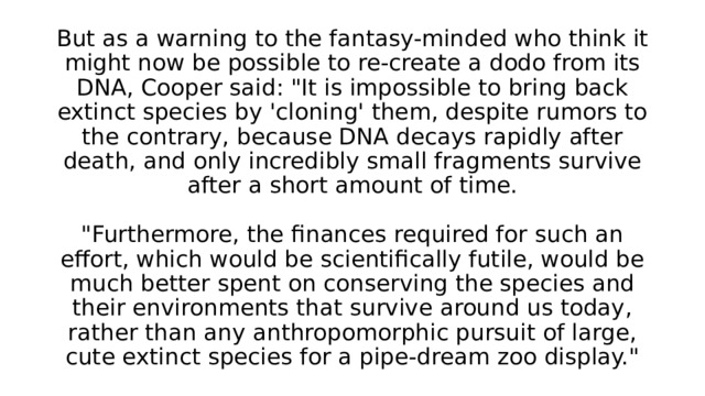 But as a warning to the fantasy-minded who think it might now be possible to re-create a dodo from its DNA, Cooper said: 