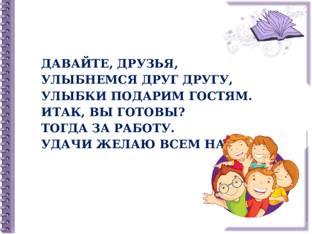 Давайте, друзья, улыбнемся друг другу,  Улыбки подарим гостям.  Итак, вы готовы?  Тогда за работу.  Удачи желаю всем нам!  